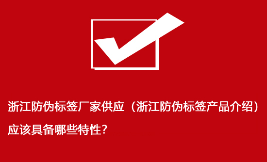 浙江防偽標(biāo)簽廠家供應(yīng)（浙江防偽標(biāo)簽產(chǎn)品介紹）應(yīng)該具備哪些特性？
